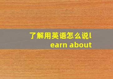 了解用英语怎么说learn about